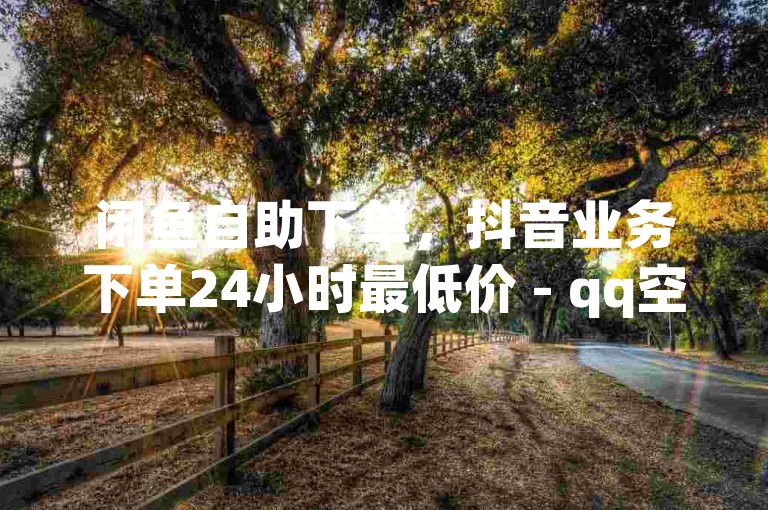 闲鱼自助下单，抖音业务下单24小时最低价 - qq空间动态说说点赞免费 - 卡盟自助下单24小时。