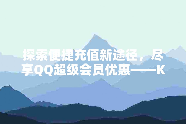 探索便捷充值新途径，尽享QQ超级会员优惠——KS点赞服务超值体验！