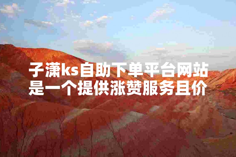 子潇ks自助下单平台网站是一个提供涨赞服务且价格实惠的在线平台。