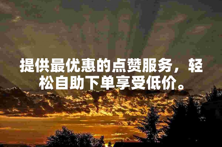提供最优惠的点赞服务，轻松自助下单享受低价。