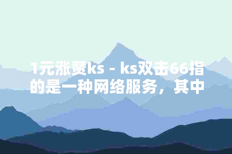 1元涨赞ks - ks双击66指的是一种网络服务，其中1元涨赞可能意味着花费1元人民币来增加某个内容（如视频、帖子等）的点赞数，而ks双击66则可能是某种特定的操作指令或代码，用于在快手（ks）平台上实现自动化的点赞行为，具体含义可能因上下文而异。