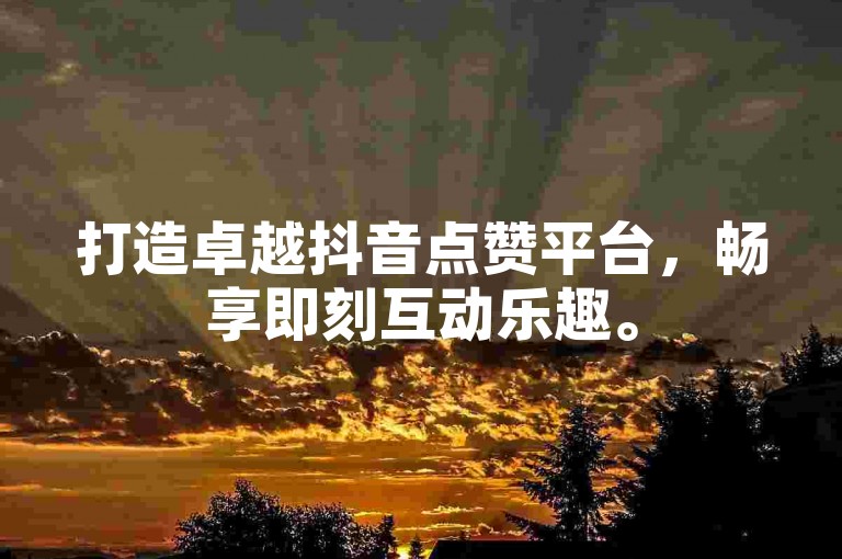 打造卓越抖音点赞平台，畅享即刻互动乐趣。