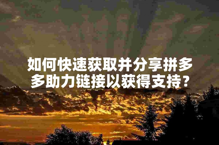 如何快速获取并分享拼多多助力链接以获得支持？