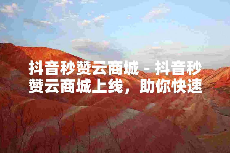 抖音秒赞云商城 - 抖音秒赞云商城上线，助你快速提升视频热度！！
