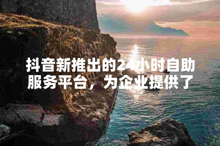 抖音新推出的24小时自助服务平台，为企业提供了全天候的营销推广支持。