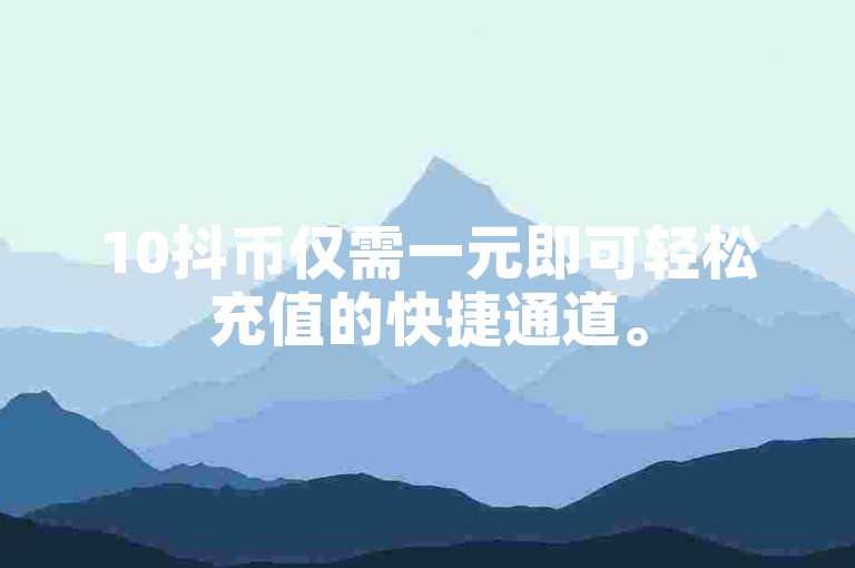 10抖币仅需一元即可轻松充值的快捷通道。