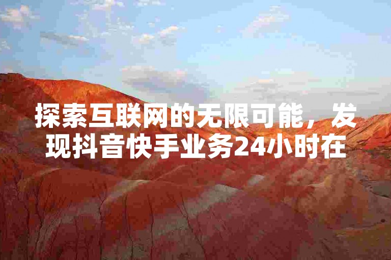 探索互联网的无限可能，发现抖音快手业务24小时在线服务的便捷。