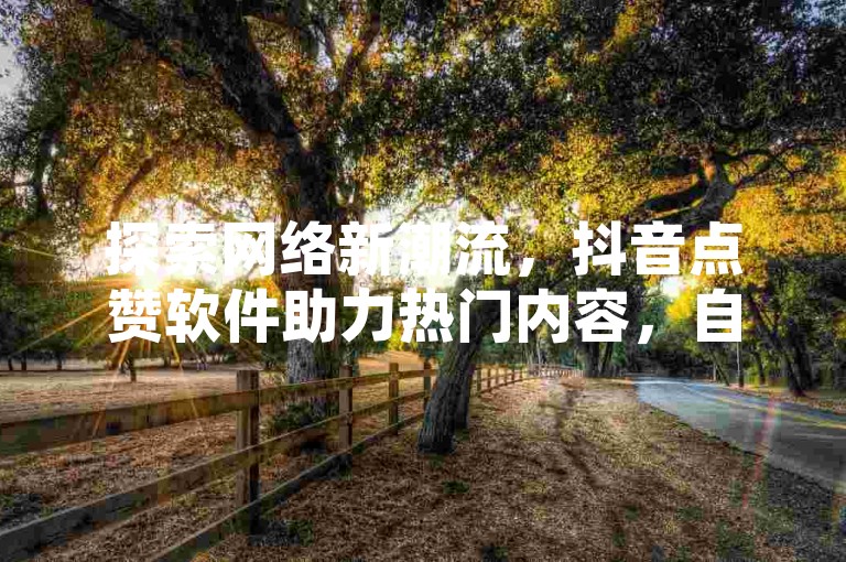 探索网络新潮流，抖音点赞软件助力热门内容，自助云商城提供ks业务下单服务，免费揭秘平台独家策略。