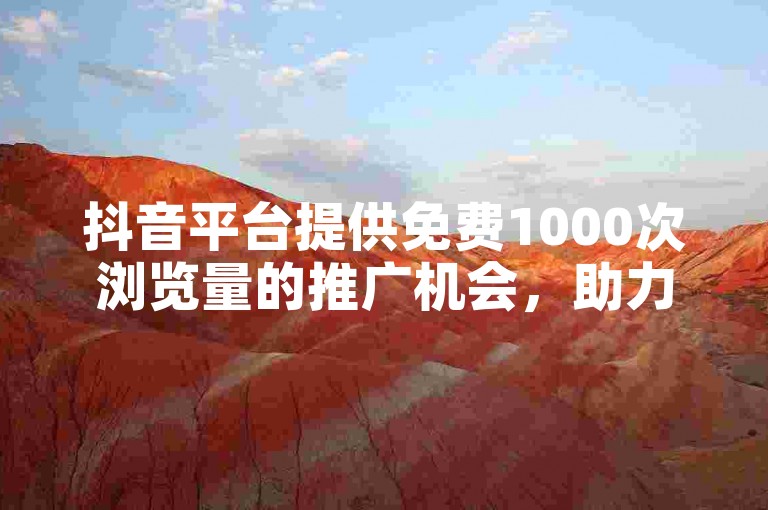 抖音平台提供免费1000次浏览量的推广机会，助力内容创作者迅速提升视频曝光度。