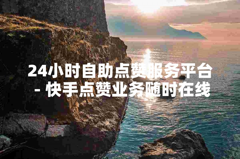 24小时自助点赞服务平台 - 快手点赞业务随时在线下单，快速到账。