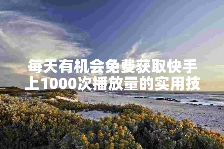 每天有机会免费获取快手上1000次播放量的实用技巧。
