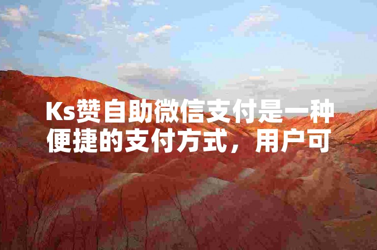 Ks赞自助微信支付是一种便捷的支付方式，用户可以通过微信快速完成交易。