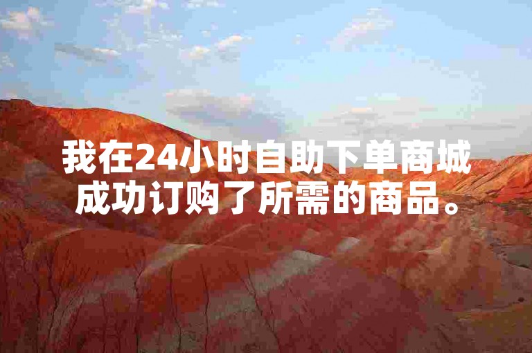 我在24小时自助下单商城成功订购了所需的商品。