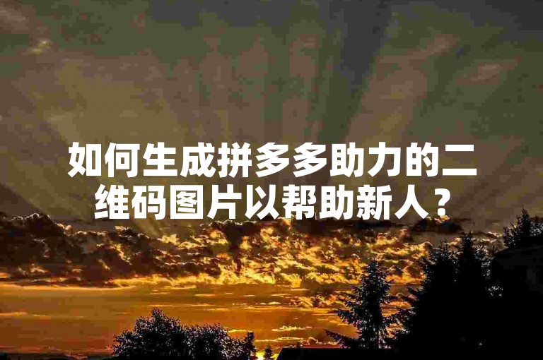 如何生成拼多多助力的二维码图片以帮助新人？