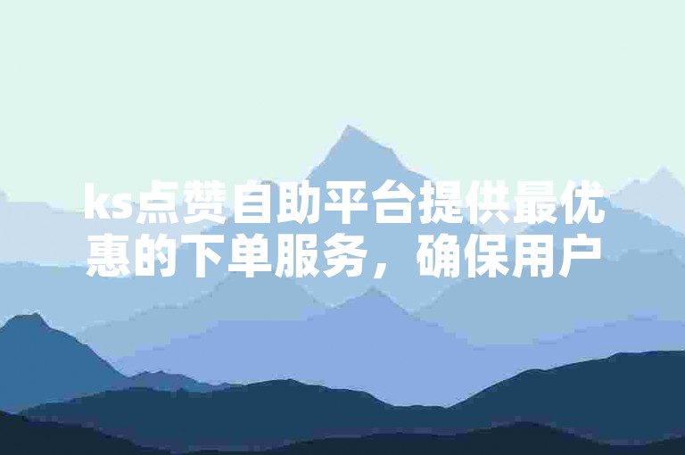 ks点赞自助平台提供最优惠的下单服务，确保用户享受最低价格的同时，还能体验便捷的自助业务下单流程。