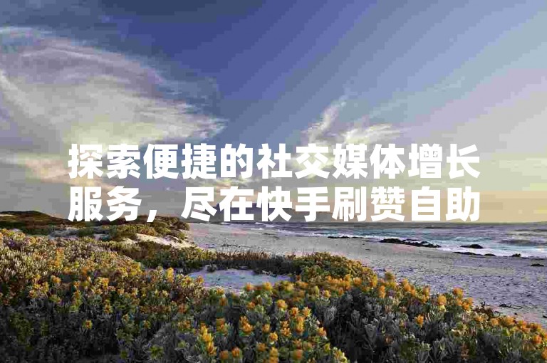 探索便捷的社交媒体增长服务，尽在快手刷赞自助平台，提供全网最具竞争力的价格。
