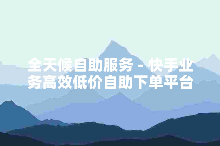 全天候自助服务 - 快手业务高效低价自助下单平台华英网