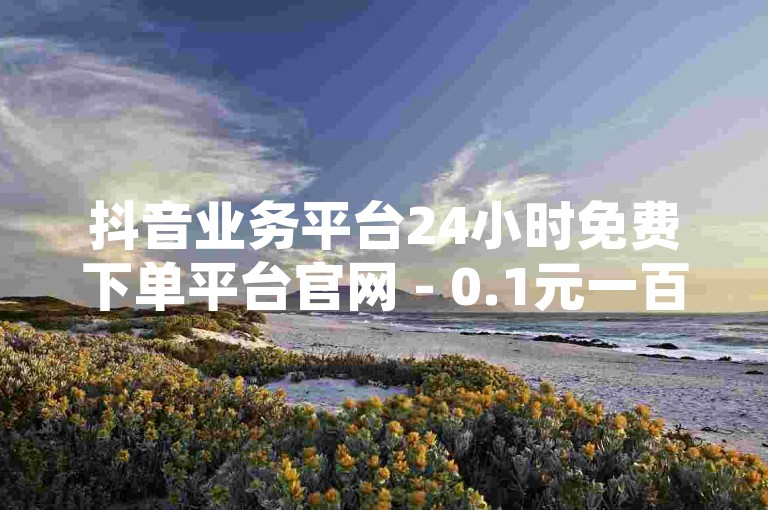 抖音业务平台24小时免费下单平台官网 - 0.1元一百赞，这是一个提供抖音点赞服务的在线平台。