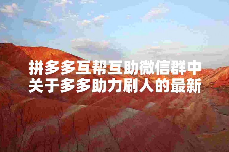 拼多多互帮互助微信群中关于多多助力刷人的最新消息，其真实性尚待验证。