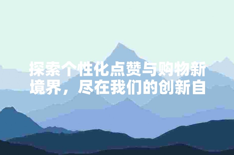 探索个性化点赞与购物新境界，尽在我们的创新自主平台。