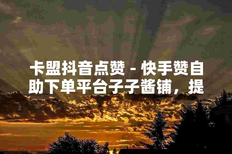 卡盟抖音点赞 - 快手赞自助下单平台子子酱铺，提供便捷的社交媒体推广服务。