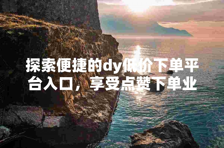 探索便捷的dy低价下单平台入口，享受点赞下单业务带来的全新体验。