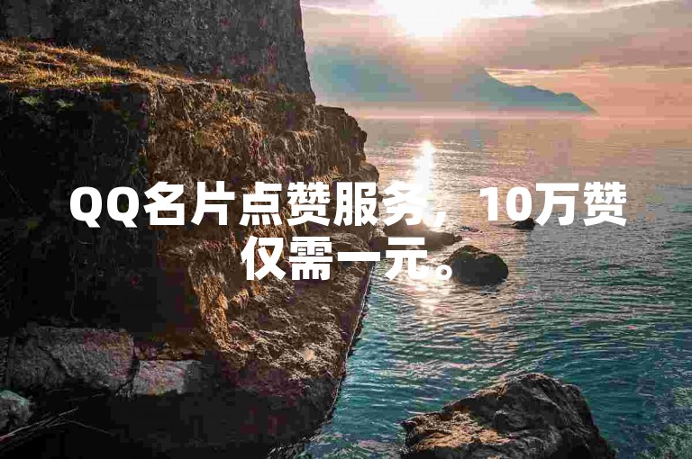 QQ名片点赞服务，10万赞仅需一元。