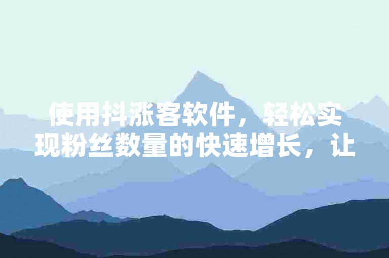 使用抖涨客软件，轻松实现粉丝数量的快速增长，让你的影响力瞬间提升。
