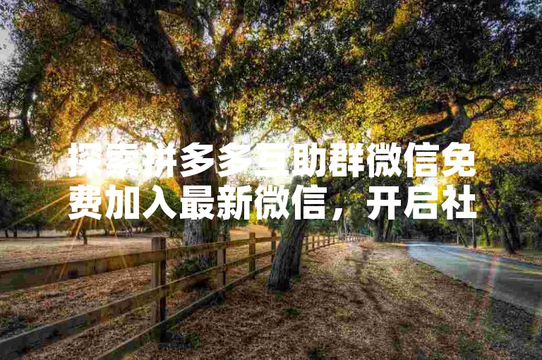 探索拼多多互助群微信免费加入最新微信，开启社交互助的新篇章。