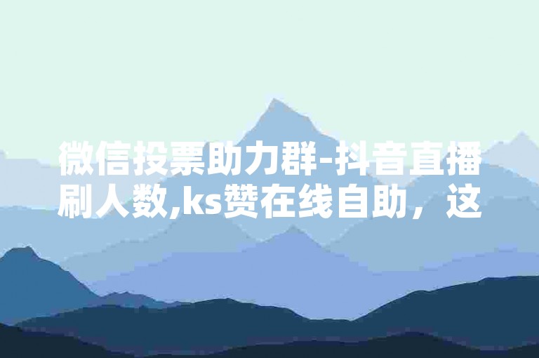 微信投票助力群-抖音直播刷人数,ks赞在线自助，这些行为可能会违反平台规定，影响公平竞争。