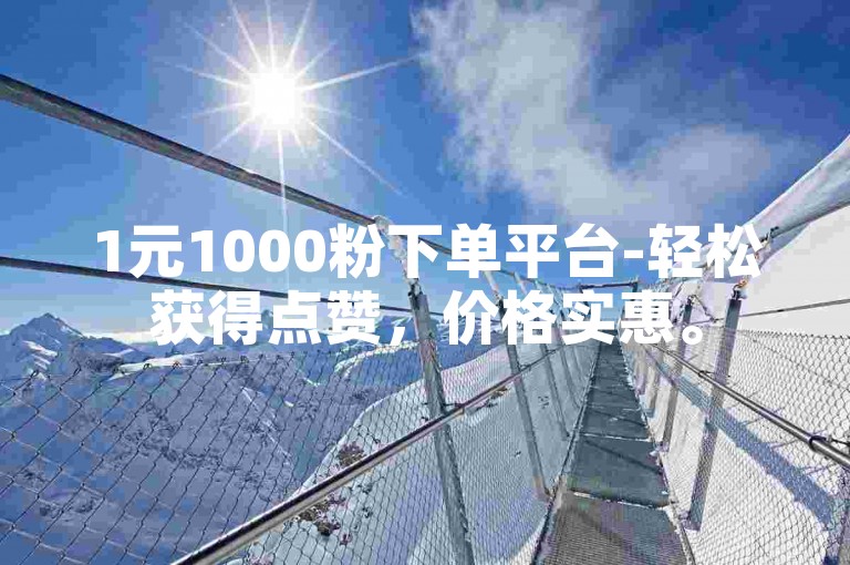 1元1000粉下单平台-轻松获得点赞，价格实惠。