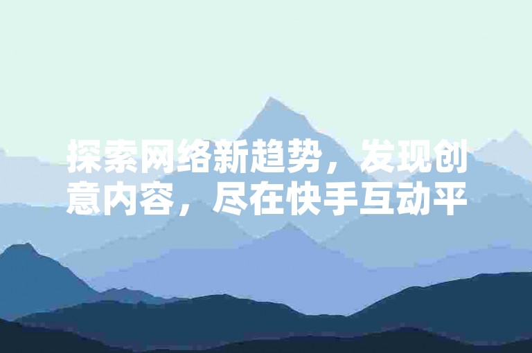 探索网络新趋势，发现创意内容，尽在快手互动平台。