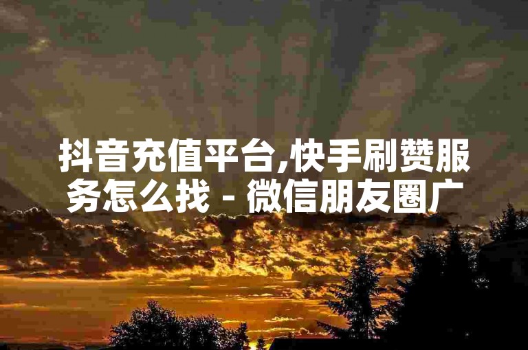 抖音充值平台,快手刷赞服务怎么找 - 微信朋友圈广告推广技巧 - 如何开启微博会员功能