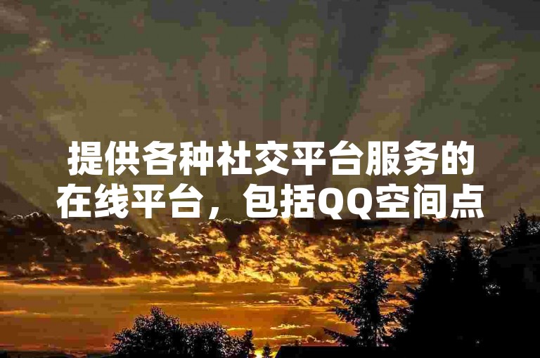 提供各种社交平台服务的在线平台，包括QQ空间点赞工具的下载和抖音账号的购买，以及低价获取大量点赞的服务。