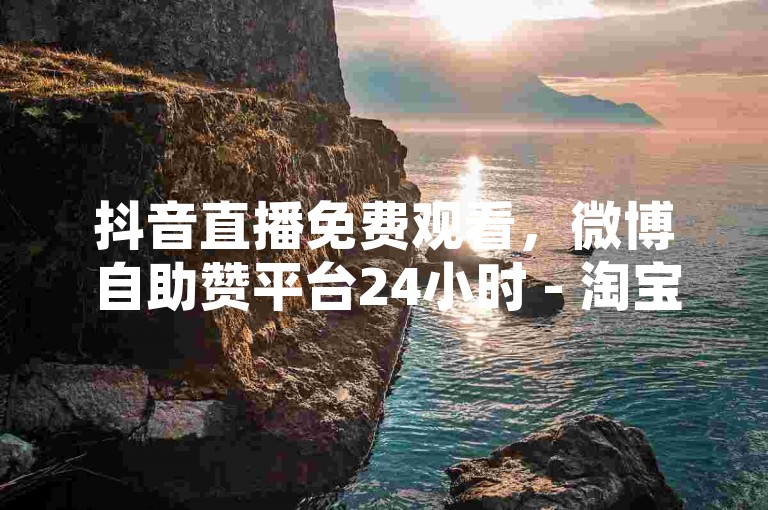 抖音直播免费观看，微博自助赞平台24小时 - 淘宝商品折扣信息 - 提升微信朋友圈点赞的快捷服务。