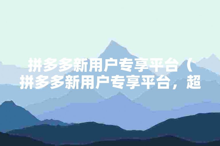 拼多多新用户专享平台（拼多多新用户专享平台，超值折扣等你来拿！）