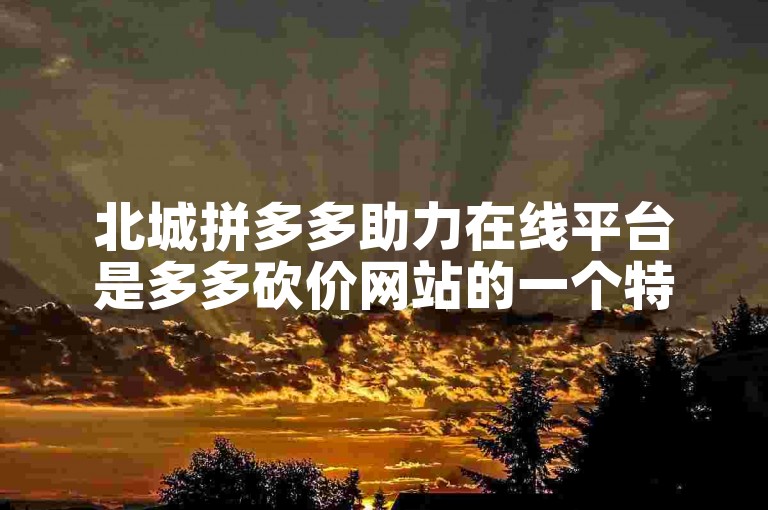 北城拼多多助力在线平台是多多砍价网站的一个特色服务。