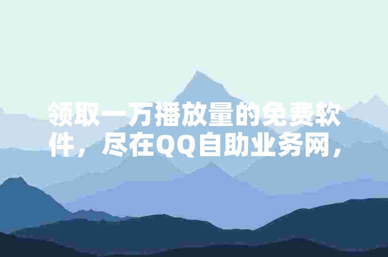 领取一万播放量的免费软件，尽在QQ自助业务网，轻松自助下单。
