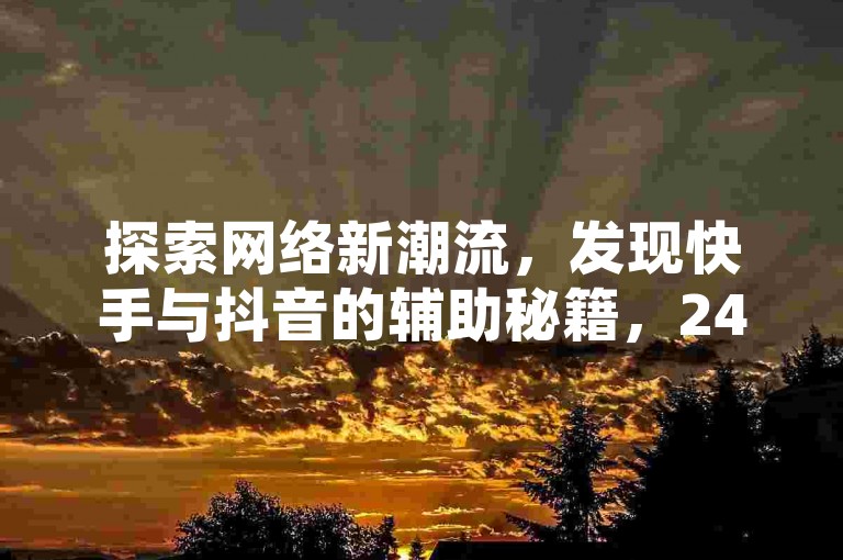 探索网络新潮流，发现快手与抖音的辅助秘籍，24小时不间断领取赞与粉丝，独家点赞链接入口等你来揭秘。