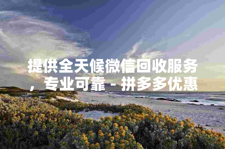 提供全天候微信回收服务，专业可靠 - 拼多多优惠软件推荐 - QQ空间点赞互助平台。