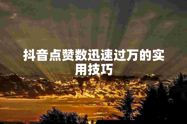 抖音点赞数迅速过万的实用技巧