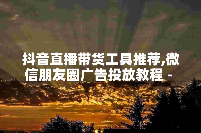 抖音直播带货工具推荐,微信朋友圈广告投放教程 - 淘宝1000人砍价群免费 - 抖音评论功能如何设置开启。