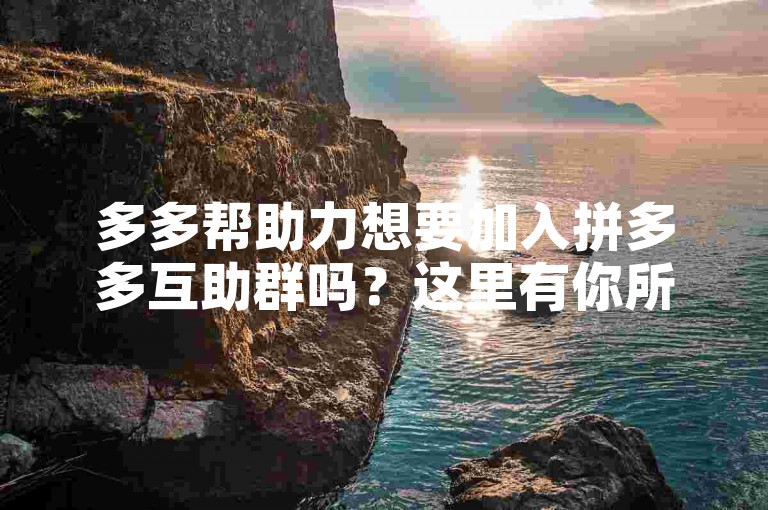 多多帮助力想要加入拼多多互助群吗？这里有你所需的信息。