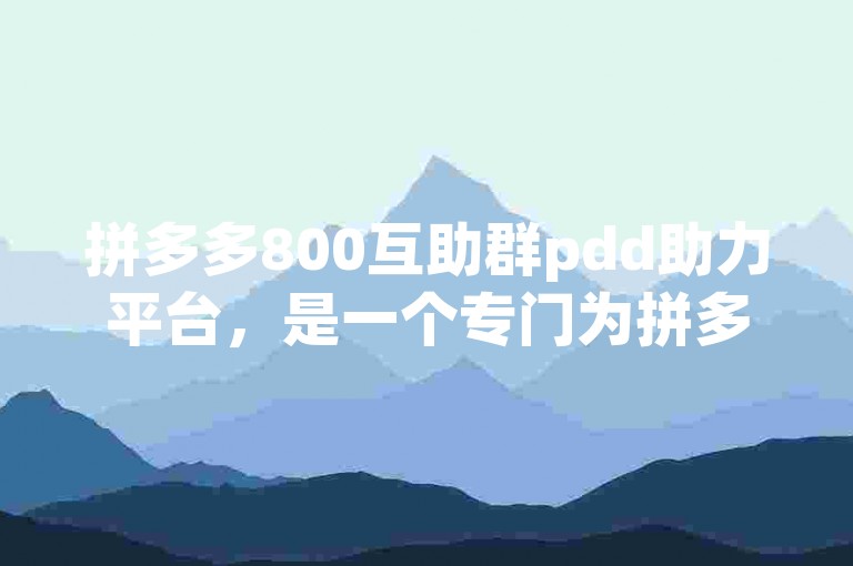 拼多多800互助群pdd助力平台，是一个专门为拼多多用户设立的互相帮助、共同进步的社群。