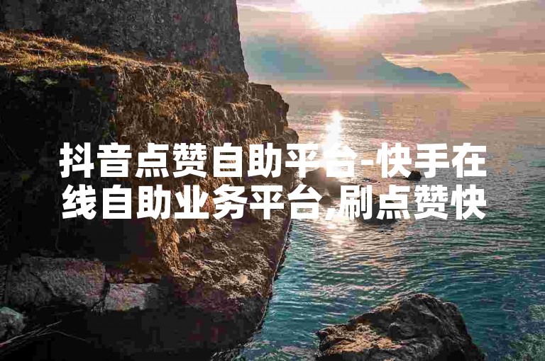 抖音点赞自助平台-快手在线自助业务平台,刷点赞快手0.2