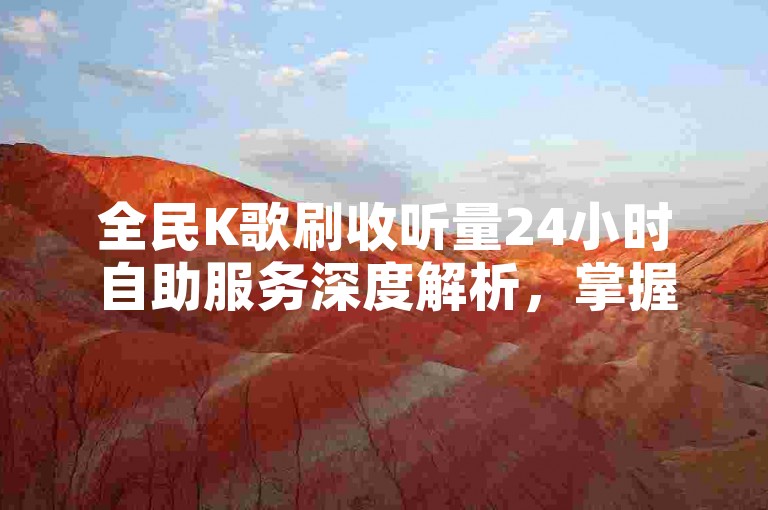 全民K歌刷收听量24小时自助服务深度解析，掌握全民K歌24小时刷收听量自助技巧，成为2024年的音乐达人！