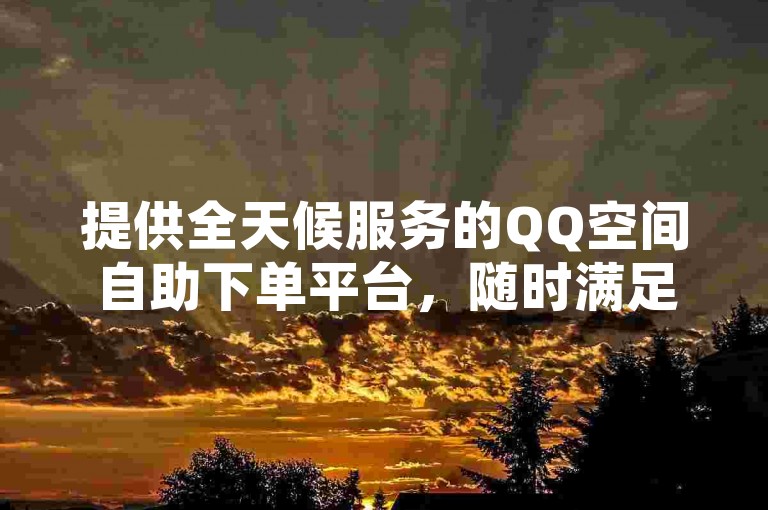 提供全天候服务的QQ空间自助下单平台，随时满足您的需求。