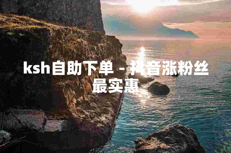 ksh自助下单 - 抖音涨粉丝最实惠