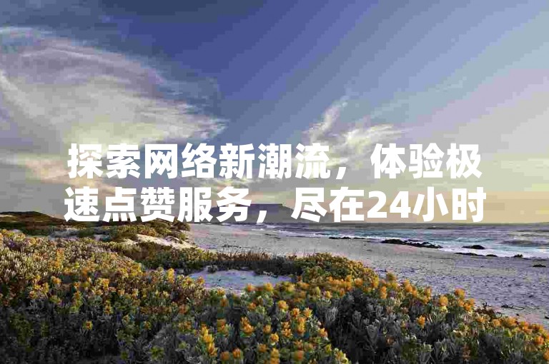 探索网络新潮流，体验极速点赞服务，尽在24小时自助下单平台。