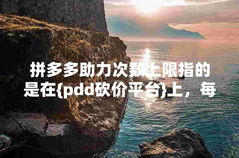 拼多多助力次数上限指的是在{pdd砍价平台}上，每个用户能够为帮助他人砍价所进行的最大助力次数。
